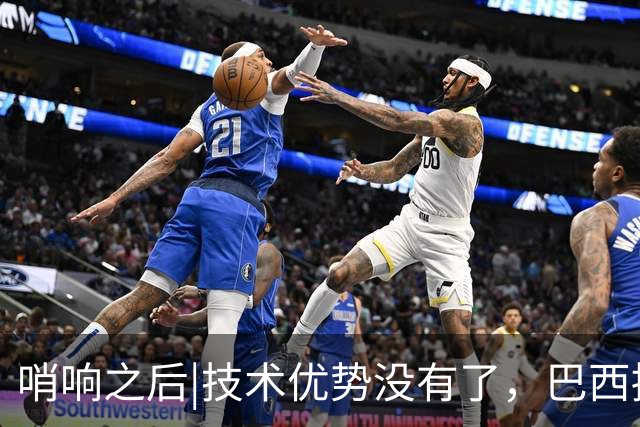 哨响之后|技术优势没有了，巴西接下来该怎么办？