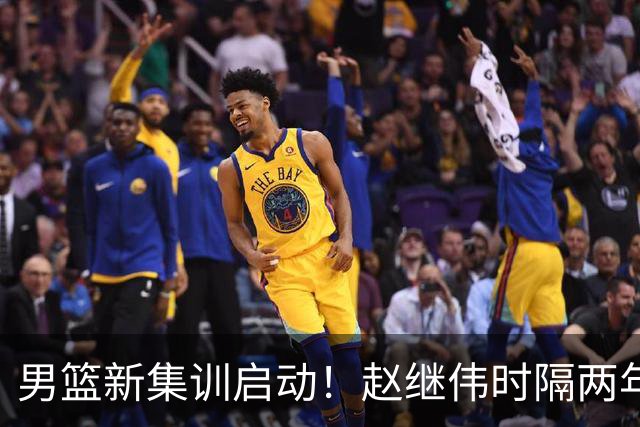 男篮新集训启动！赵继伟时隔两年任队长，全新阵容冲击世预赛两连胜