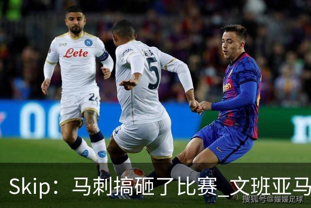 Skip：马刺搞砸了比赛 文班亚马就像詹姆斯一样没有关键基因